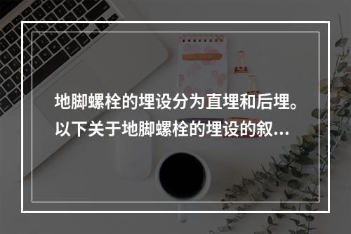 地脚螺栓的埋设分为直埋和后埋。以下关于地脚螺栓的埋设的叙述，