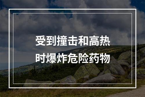 受到撞击和高热时爆炸危险药物