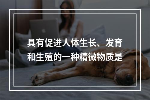 具有促进人体生长、发育和生殖的一种精微物质是