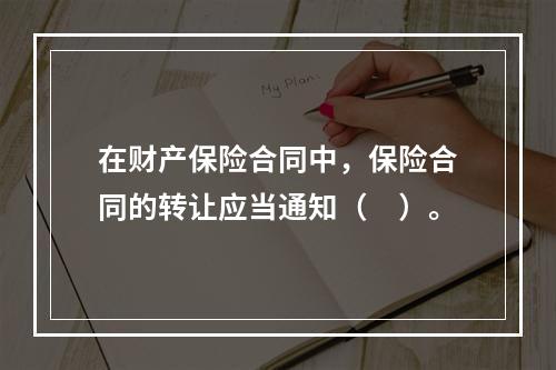 在财产保险合同中，保险合同的转让应当通知（　）。