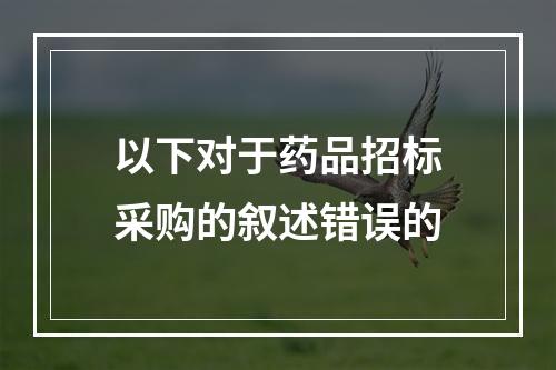 以下对于药品招标采购的叙述错误的