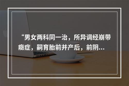 “男女两科同一治，所异调经崩带癥症，嗣育胎前并产后，前阴乳疾