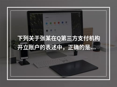 下列关于张某在Q第三方支付机构开立账户的表述中，正确的是（