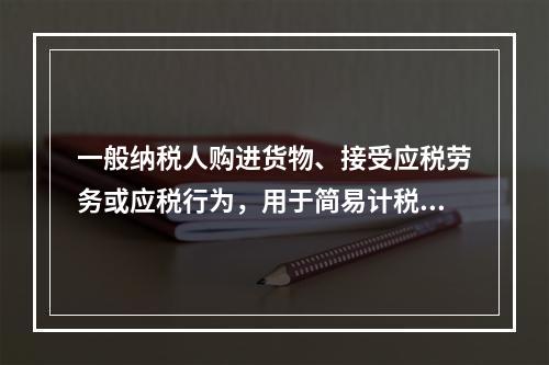 一般纳税人购进货物、接受应税劳务或应税行为，用于简易计税方法