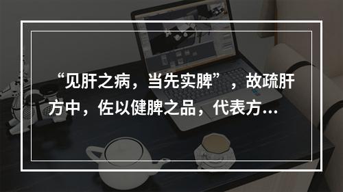 “见肝之病，当先实脾”，故疏肝方中，佐以健脾之品，代表方为(