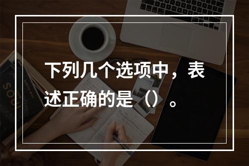 下列几个选项中，表述正确的是（）。