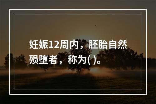 妊娠12周内，胚胎自然殒堕者，称为( )。