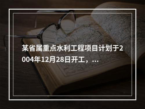 某省属重点水利工程项目计划于2004年12月28日开工，由于