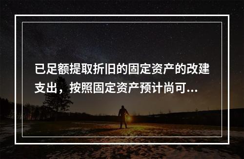 已足额提取折旧的固定资产的改建支出，按照固定资产预计尚可使用