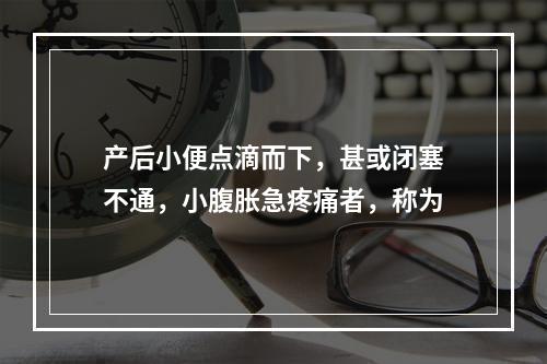 产后小便点滴而下，甚或闭塞不通，小腹胀急疼痛者，称为