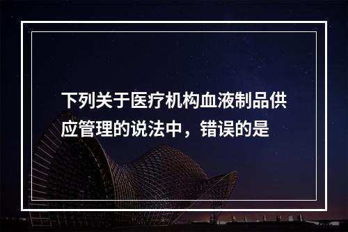 下列关于医疗机构血液制品供应管理的说法中，错误的是