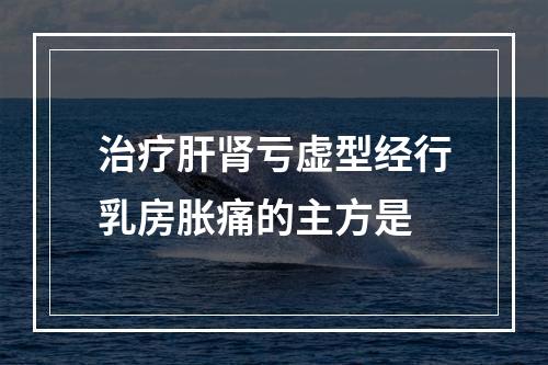 治疗肝肾亏虚型经行乳房胀痛的主方是