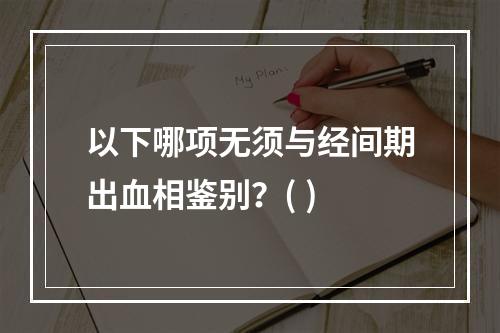 以下哪项无须与经间期出血相鉴别？( )