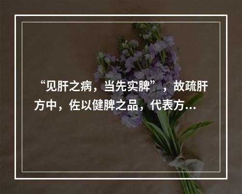 “见肝之病，当先实脾”，故疏肝方中，佐以健脾之品，代表方为(