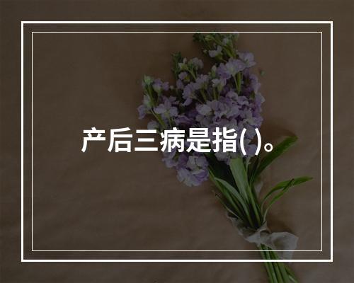 产后三病是指( )。