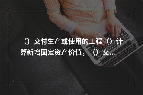 （）交付生产或使用的工程（）计算新增固定资产价值，（）交付生