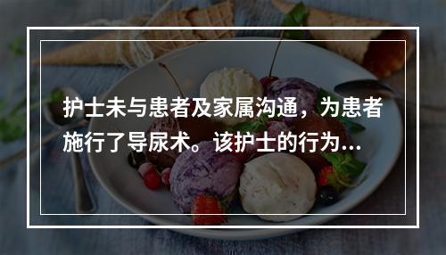 护士未与患者及家属沟通，为患者施行了导尿术。该护士的行为被认