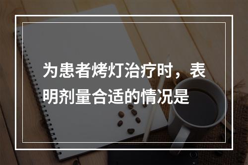 为患者烤灯治疗时，表明剂量合适的情况是