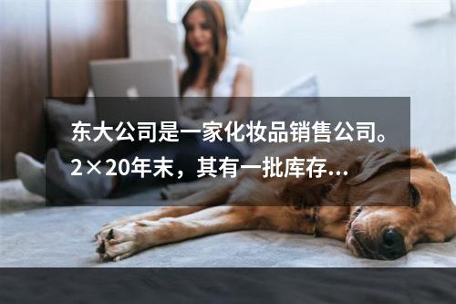 东大公司是一家化妆品销售公司。2×20年末，其有一批库存化妆