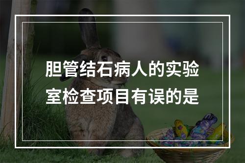 胆管结石病人的实验室检查项目有误的是