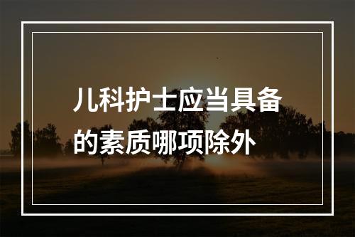 儿科护士应当具备的素质哪项除外