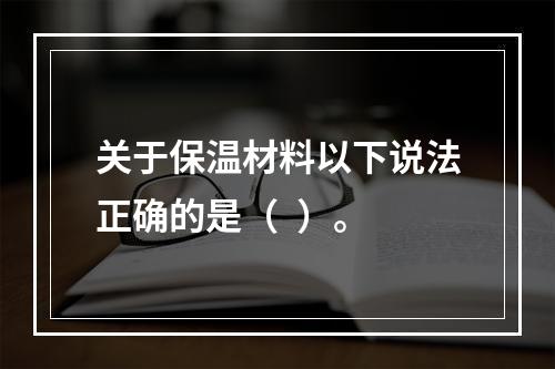 关于保温材料以下说法正确的是（  ）。