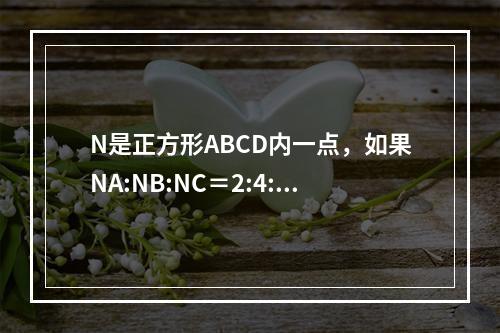 N是正方形ABCD内一点，如果NA:NB:NC＝2:4:6