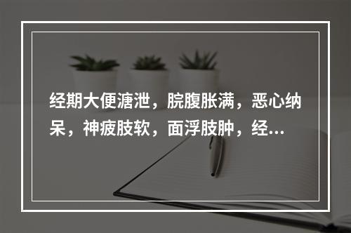 经期大便溏泄，脘腹胀满，恶心纳呆，神疲肢软，面浮肢肿，经行量