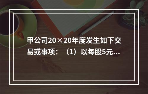 甲公司20×20年度发生如下交易或事项：（1）以每股5元的价