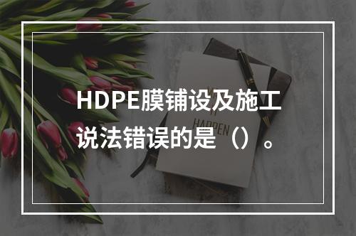 HDPE膜铺设及施工说法错误的是（）。