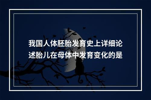 我国人体胚胎发育史上详细论述胎儿在母体中发育变化的是