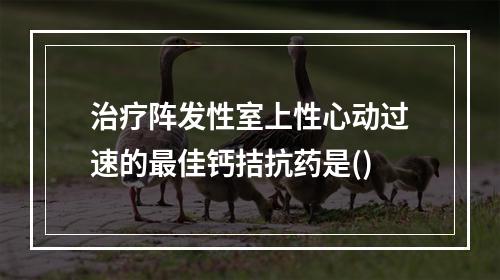 治疗阵发性室上性心动过速的最佳钙拮抗药是()