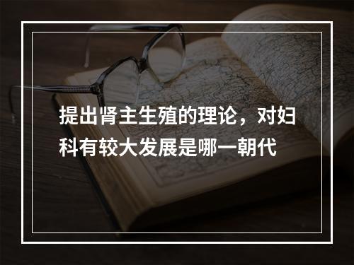 提出肾主生殖的理论，对妇科有较大发展是哪一朝代