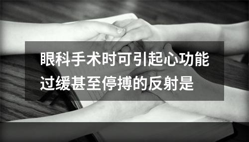 眼科手术时可引起心功能过缓甚至停搏的反射是