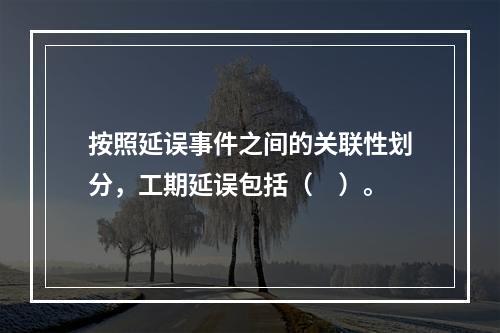 按照延误事件之间的关联性划分，工期延误包括（　）。