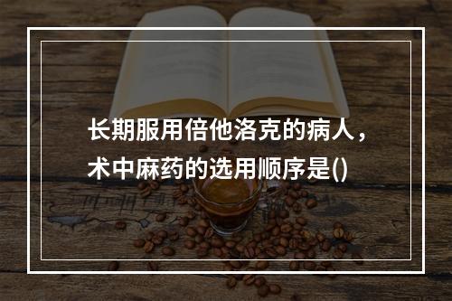 长期服用倍他洛克的病人，术中麻药的选用顺序是()