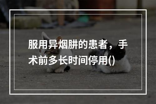 服用异烟肼的患者，手术前多长时间停用()