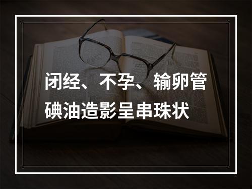 闭经、不孕、输卵管碘油造影呈串珠状