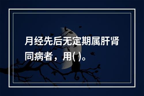 月经先后无定期属肝肾同病者，用( )。