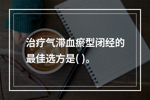 治疗气滞血瘀型闭经的最佳选方是( )。