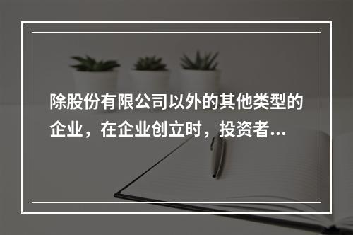 除股份有限公司以外的其他类型的企业，在企业创立时，投资者认缴