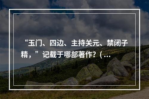 “玉门、四边、主持关元、禁闭子精，”记载于哪部著作？( )