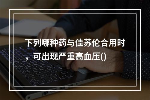 下列哪种药与佳苏伦合用时，可出现严重高血压()