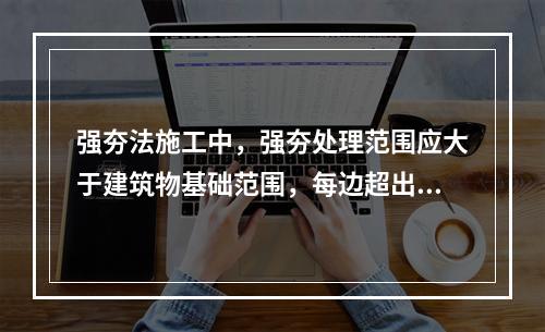 强夯法施工中，强夯处理范围应大于建筑物基础范围，每边超出基础