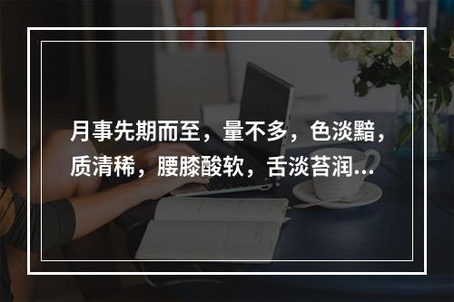 月事先期而至，量不多，色淡黯，质清稀，腰膝酸软，舌淡苔润，脉