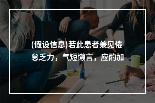 (假设信息)若此患者兼见倦怠乏力，气短懒言，应酌加