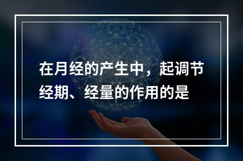 在月经的产生中，起调节经期、经量的作用的是