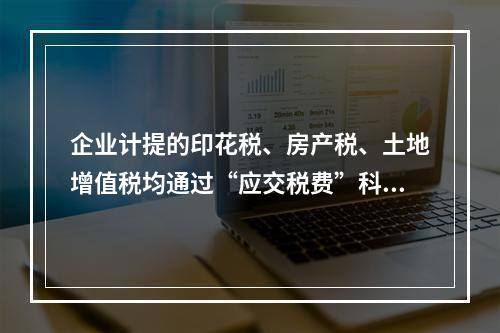 企业计提的印花税、房产税、土地增值税均通过“应交税费”科目核