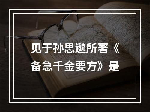 见于孙思邈所著《备急千金要方》是