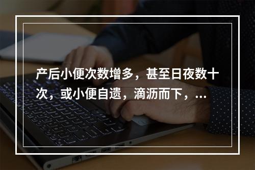 产后小便次数增多，甚至日夜数十次，或小便自遗，滴沥而下，不能